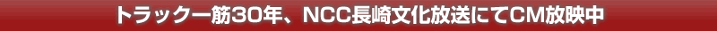 トラック一筋30年、NCC文化放送にてCM放映中